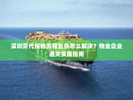 深圳货代报检流程复杂怎么解决？物业企业通关实操指南