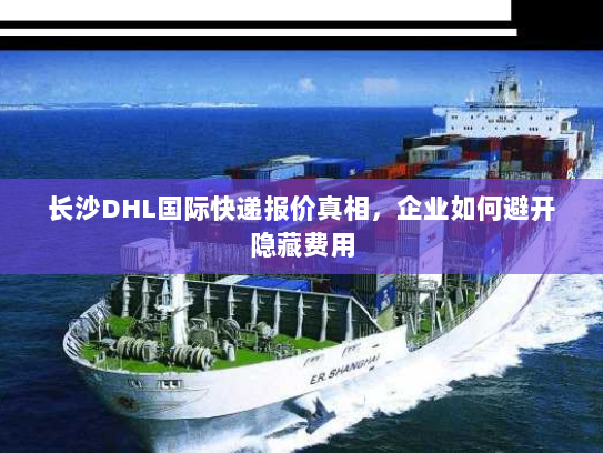 长沙DHL国际快递报价真相,企业如何避开隐藏费用 长沙DHL国际快递报价真相,企业如何避开隐藏费用