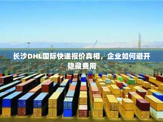 长沙DHL国际快递报价真相,企业如何避开隐藏费用 长沙DHL国际快递报价真相,企业如何避开隐藏费用