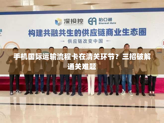 手机国际运输流程卡在清关环节?三招破解通关难题 手机国际运输流程卡在清关环节?三招破解通关难题