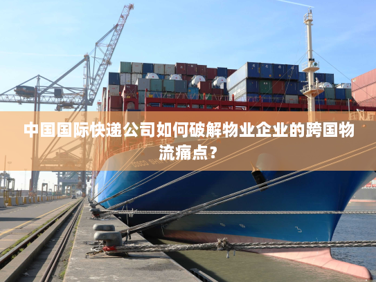 中国国际快递公司如何破解物业企业的跨国物流痛点? 中国国际快递公司如何破解物业企业的跨国物流痛点?