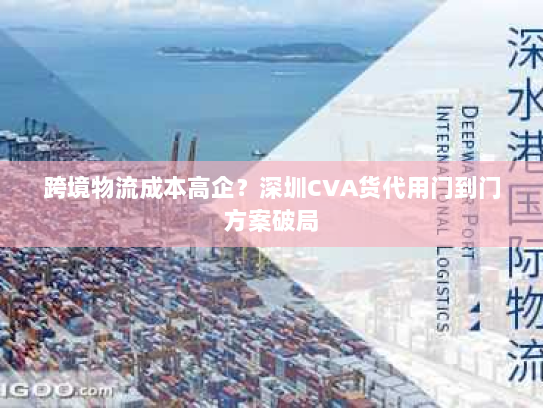 跨境物流成本高企?深圳CVA货代用门到门方案破局 跨境物流成本高企?深圳CVA货代用门到门方案破局