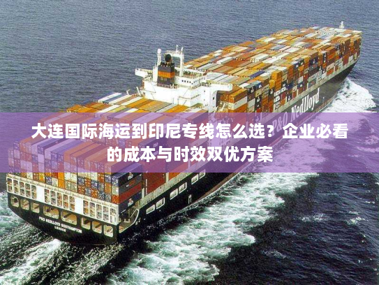 大连国际海运到印尼专线怎么选?企业必看的成本与时效双优方案 大连国际海运到印尼专线怎么选?企业必看的成本与时效双优方案