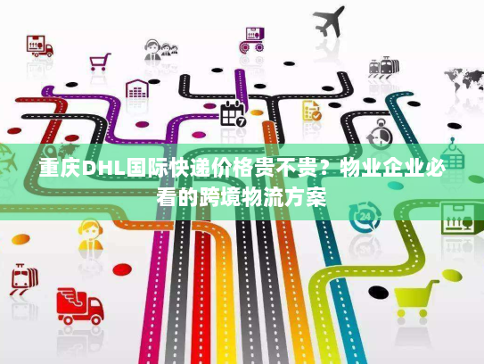 重庆DHL国际快递价格贵不贵?物业企业必看的跨境物流方案 重庆DHL国际快递价格贵不贵?物业企业必看的跨境物流方案