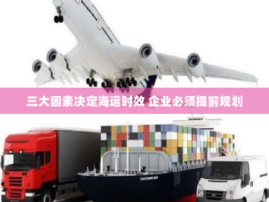 三大因素决定海运时效 企业必须提前规划 三大因素决定海运时效 企业必须提前规划