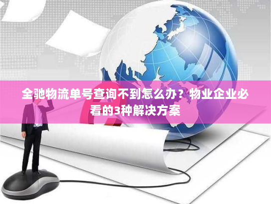 全驰物流单号查询不到怎么办?物业企业必看的3种解决方案 全驰物流单号查询不到怎么办?物业企业必看的3种解决方案