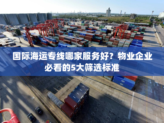 国际海运专线哪家服务好？物业企业必看的5大筛选标准