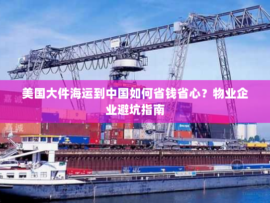 美国大件海运到中国如何省钱省心?物业企业避坑指南 美国大件海运到中国如何省钱省心?物业企业避坑指南