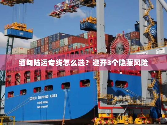 缅甸陆运专线怎么选?避开3个隐藏风险 缅甸陆运专线怎么选?避开3个隐藏风险