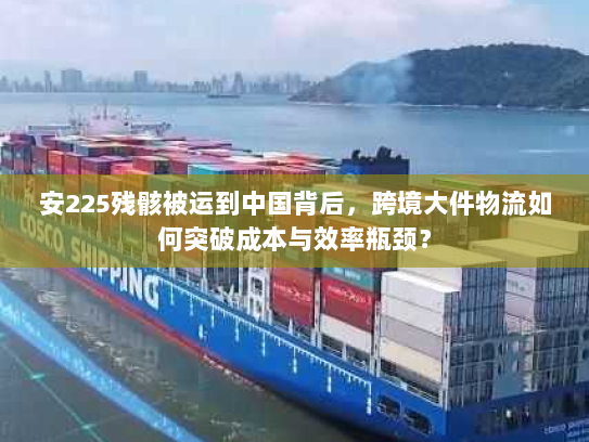 安225残骸被运到中国背后,跨境大件物流如何突破成本与效率瓶颈? 安225残骸被运到中国背后,跨境大件物流如何突破成本与效率瓶颈?
