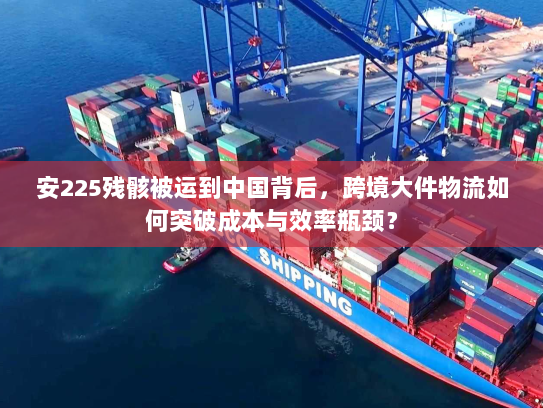 安225残骸被运到中国背后,跨境大件物流如何突破成本与效率瓶颈? 安225残骸被运到中国背后,跨境大件物流如何突破成本与效率瓶颈?