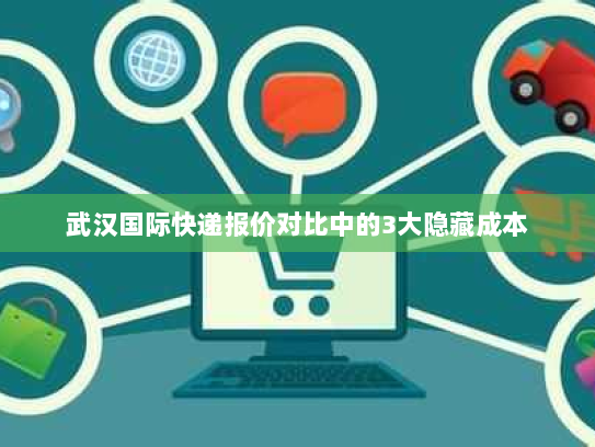 武汉国际快递报价对比中的3大隐藏成本 武汉国际快递报价对比中的3大隐藏成本