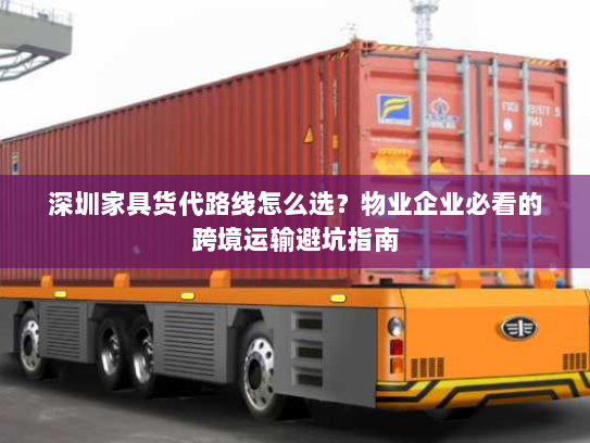 深圳家具货代路线怎么选?物业企业必看的跨境运输避坑指南 深圳家具货代路线怎么选?物业企业必看的跨境运输避坑指南