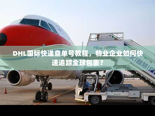 DHL国际快递查单号教程,物业企业如何快速追踪全球包裹? DHL国际快递查单号教程,物业企业如何快速追踪全球包裹?