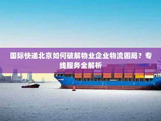 国际快递北京如何破解物业企业物流困局?专线服务全解析 国际快递北京如何破解物业企业物流困局?专线服务全解析