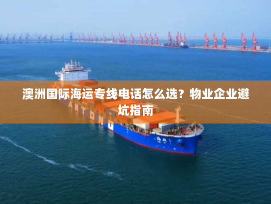 澳洲国际海运专线电话怎么选?物业企业避坑指南 澳洲国际海运专线电话怎么选?物业企业避坑指南
