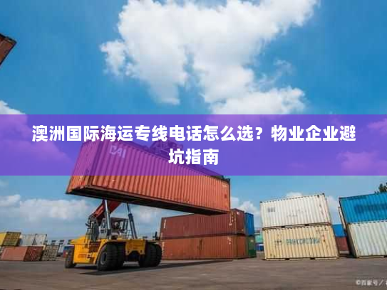 澳洲国际海运专线电话怎么选?物业企业避坑指南 澳洲国际海运专线电话怎么选?物业企业避坑指南