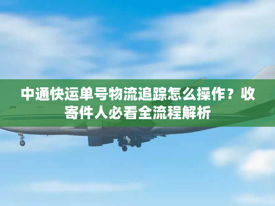 中通快运单号物流追踪怎么操作？收寄件人必看全流程解析