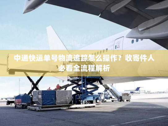 中通快运单号物流追踪怎么操作?收寄件人必看全流程解析 中通快运单号物流追踪怎么操作?收寄件人必看全流程解析