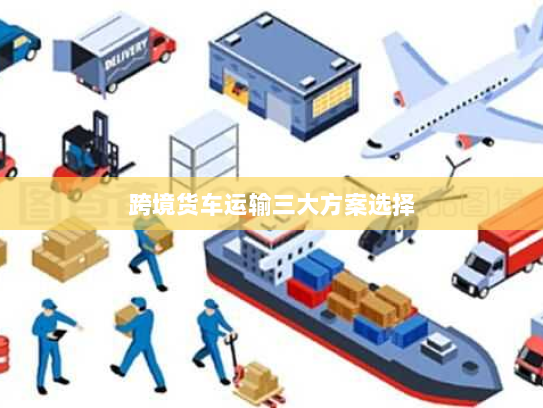 跨境货车运输三大方案选择 跨境货车运输三大方案选择