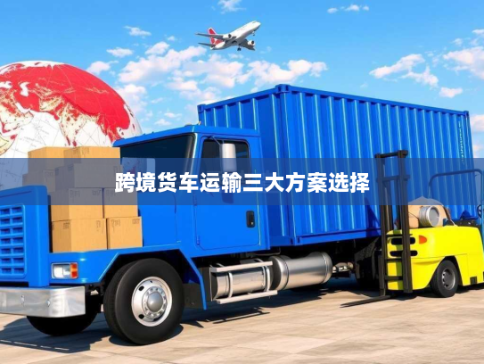 跨境货车运输三大方案选择 跨境货车运输三大方案选择