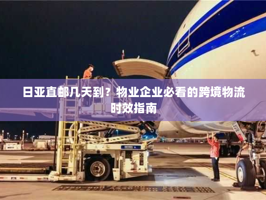 日亚直邮几天到?物业企业必看的跨境物流时效指南 日亚直邮几天到?物业企业必看的跨境物流时效指南