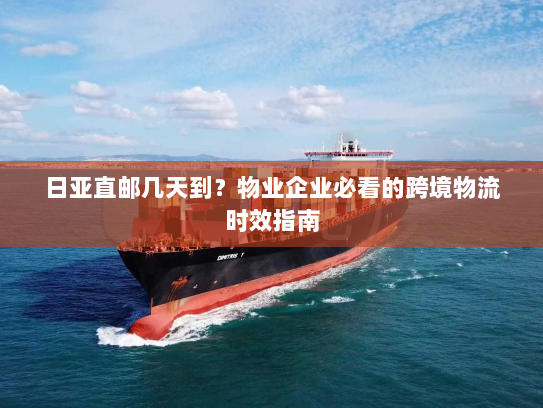 日亚直邮几天到?物业企业必看的跨境物流时效指南 日亚直邮几天到?物业企业必看的跨境物流时效指南