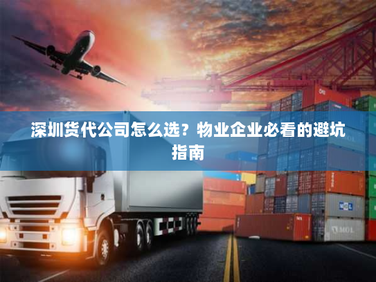 深圳货代公司怎么选？物业企业必看的避坑指南
