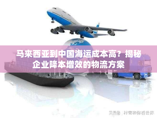 马来西亚到中国海运成本高？揭秘企业降本增效的物流方案