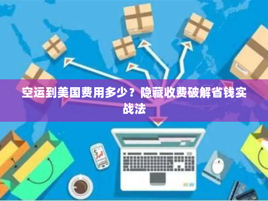 空运到美国费用多少?隐藏收费破解省钱实战法 空运到美国费用多少?隐藏收费破解省钱实战法