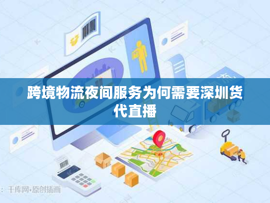 跨境物流夜间服务为何需要深圳货代直播 跨境物流夜间服务为何需要深圳货代直播