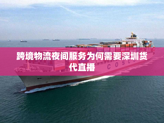 跨境物流夜间服务为何需要深圳货代直播 跨境物流夜间服务为何需要深圳货代直播