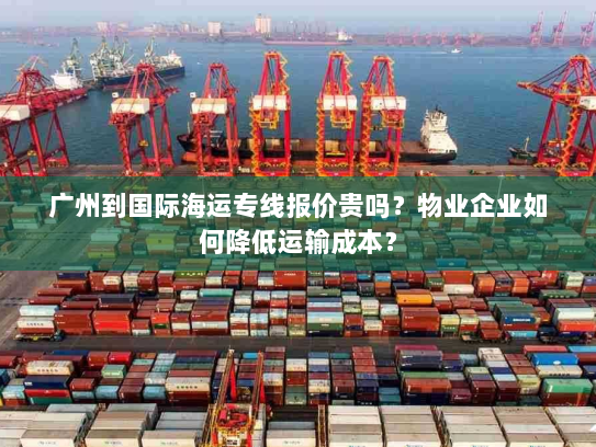 广州到国际海运专线报价贵吗?物业企业如何降低运输成本? 广州到国际海运专线报价贵吗?物业企业如何降低运输成本?