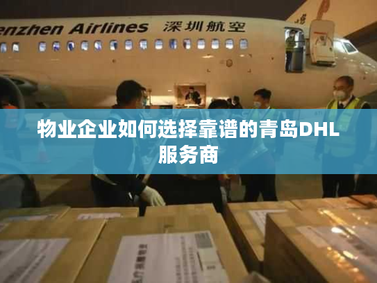 物业企业如何选择靠谱的青岛DHL服务商