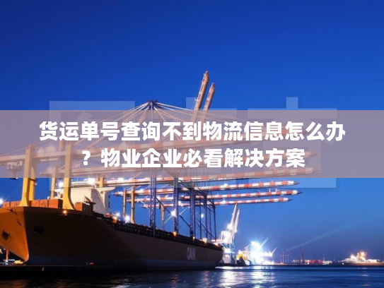 货运单号查询不到物流信息怎么办?物业企业必看解决方案 货运单号查询不到物流信息怎么办?物业企业必看解决方案