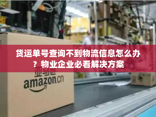 货运单号查询不到物流信息怎么办?物业企业必看解决方案 货运单号查询不到物流信息怎么办?物业企业必看解决方案