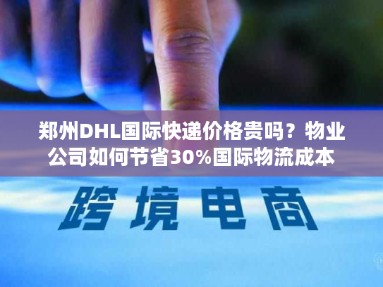 郑州DHL国际快递价格贵吗?物业公司如何节省30%国际物流成本 郑州DHL国际快递价格贵吗?物业公司如何节省30%国际物流成本
