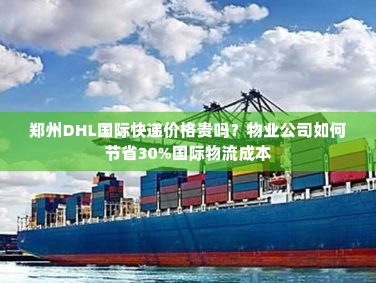 郑州DHL国际快递价格贵吗？物业公司如何节省30%国际物流成本