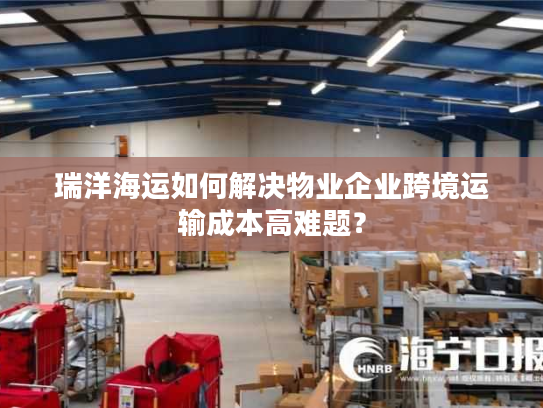 瑞洋海运如何解决物业企业跨境运输成本高难题? 瑞洋海运如何解决物业企业跨境运输成本高难题?