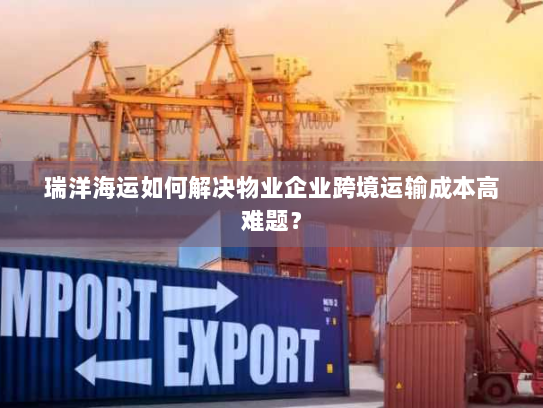 瑞洋海运如何解决物业企业跨境运输成本高难题？