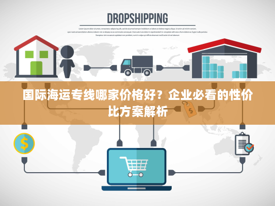 国际海运专线哪家价格好?企业必看的性价比方案解析 国际海运专线哪家价格好?企业必看的性价比方案解析