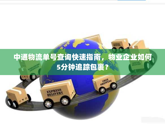 中通物流单号查询快速指南,物业企业如何5分钟追踪包裹? 中通物流单号查询快速指南,物业企业如何5分钟追踪包裹?