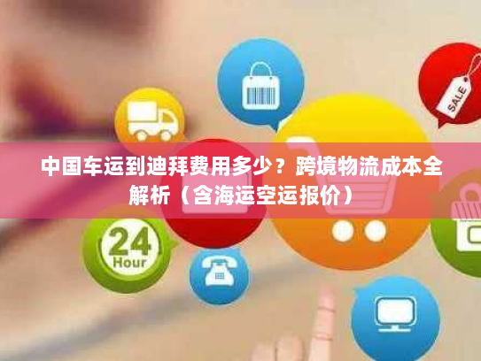 中国车运到迪拜费用多少?跨境物流成本全解析(含海运空运报价) 中国车运到迪拜费用多少?跨境物流成本全解析(含海运空运报价)