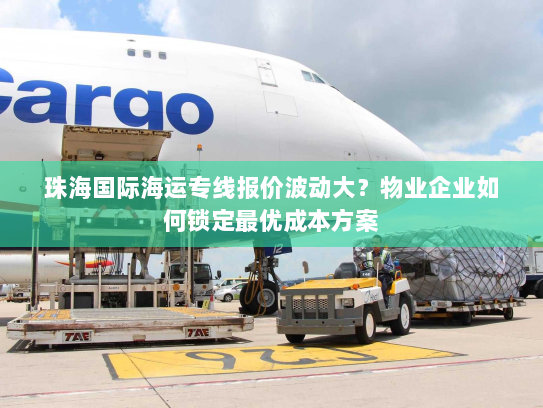 珠海国际海运专线报价波动大?物业企业如何锁定最优成本方案 珠海国际海运专线报价波动大?物业企业如何锁定最优成本方案