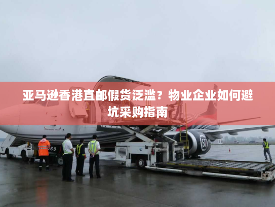 亚马逊香港直邮假货泛滥？物业企业如何避坑采购指南