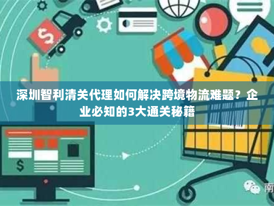 深圳智利清关代理如何解决跨境物流难题?企业必知的3大通关秘籍 深圳智利清关代理如何解决跨境物流难题?企业必知的3大通关秘籍