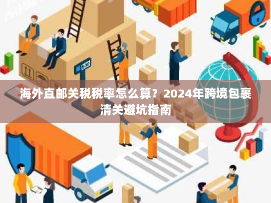 海外直邮关税税率怎么算?2024年跨境包裹清关避坑指南 海外直邮关税税率怎么算?2024年跨境包裹清关避坑指南