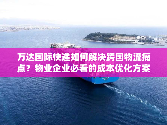 万达国际快递如何解决跨国物流痛点?物业企业必看的成本优化方案 万达国际快递如何解决跨国物流痛点?物业企业必看的成本优化方案