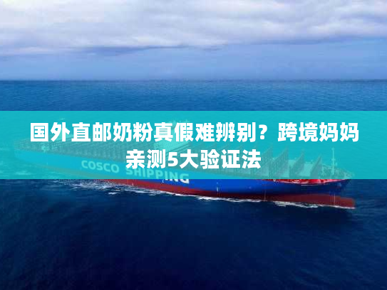 国外直邮奶粉真假难辨别？跨境妈妈亲测5大验证法