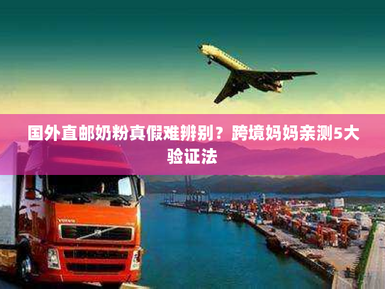 国外直邮奶粉真假难辨别?跨境妈妈亲测5大验证法 国外直邮奶粉真假难辨别?跨境妈妈亲测5大验证法